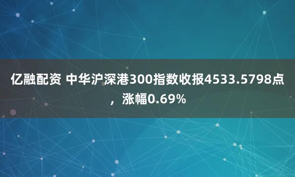 亿融配资 中华沪深港300指数收报4533.5798点，涨幅0.69%