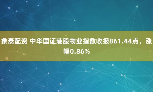 象泰配资 中华国证港股物业指数收报861.44点，涨幅0.86%