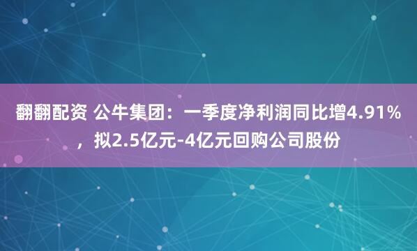 翻翻配资 公牛集团：一季度净利润同比增4.91%，拟2.5亿元-4亿元回购公司股份
