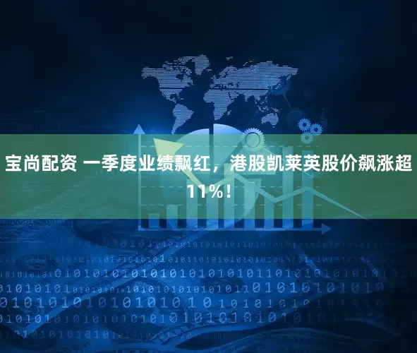 宝尚配资 一季度业绩飘红，港股凯莱英股价飙涨超11%！