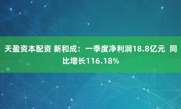 天盈资本配资 新和成：一季度净利润18.8亿元  同比增长116.18%