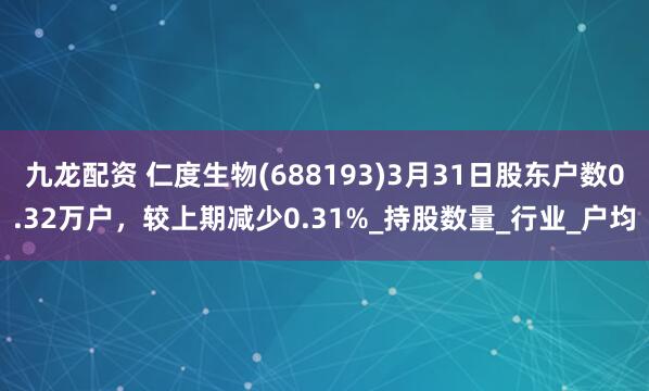九龙配资 仁度生物(688193)3月31日股东户数0.32万户，较上期减少0.31%_持股数量_行业_户均