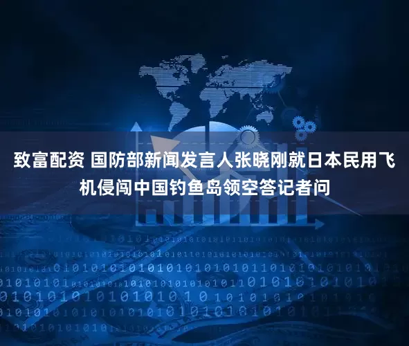 致富配资 国防部新闻发言人张晓刚就日本民用飞机侵闯中国钓鱼岛领空答记者问