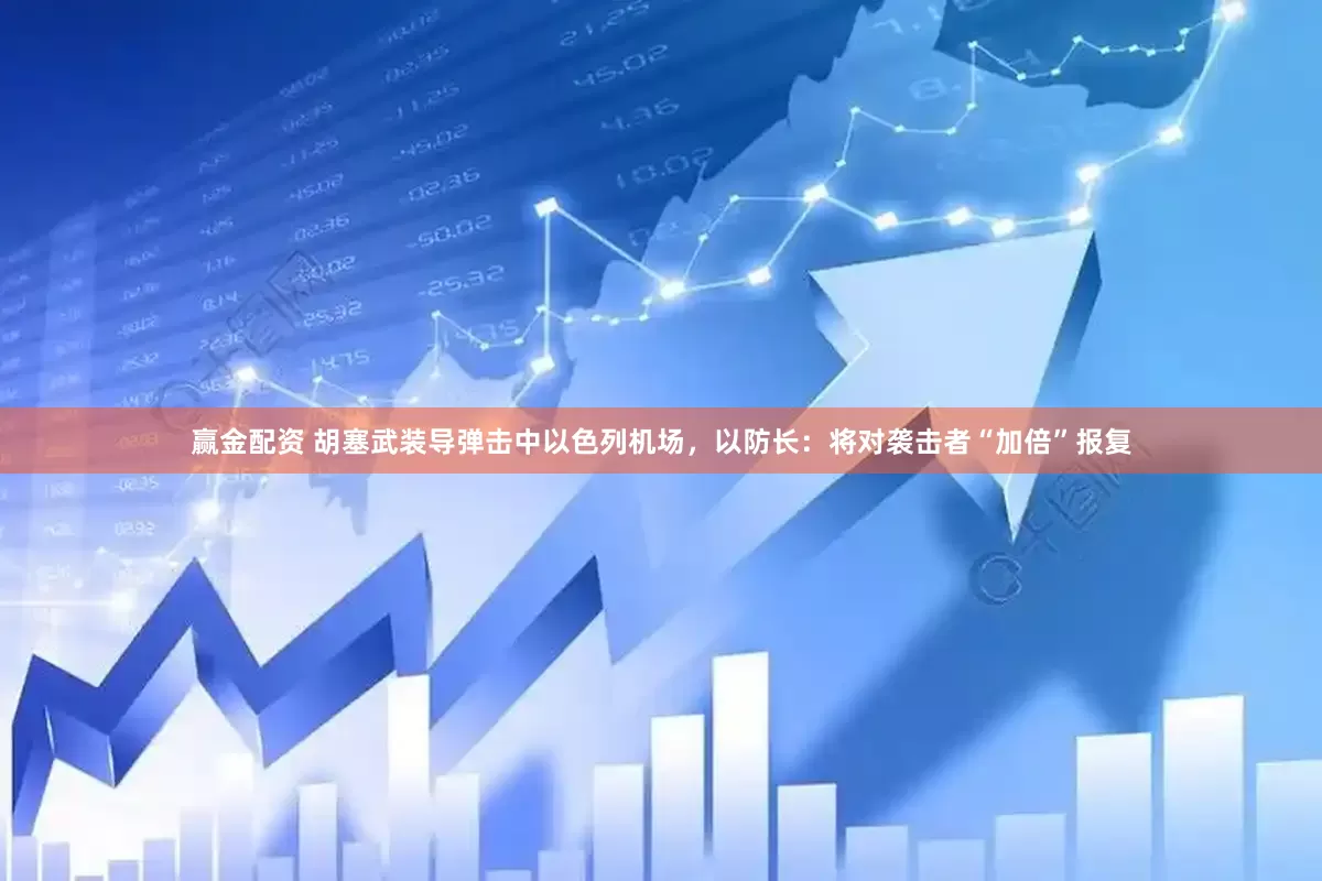 赢金配资 胡塞武装导弹击中以色列机场，以防长：将对袭击者“加倍”报复