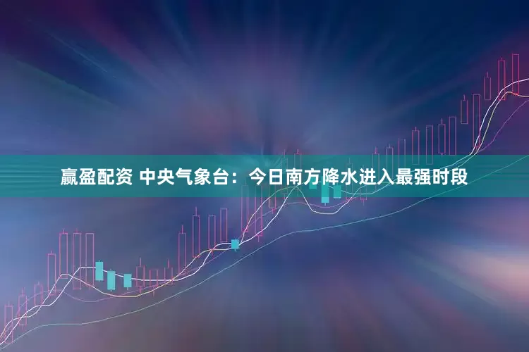 赢盈配资 中央气象台：今日南方降水进入最强时段