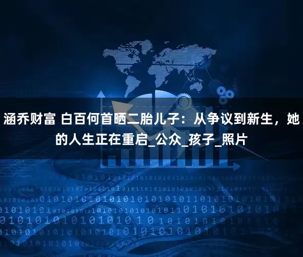 涵乔财富 白百何首晒二胎儿子：从争议到新生，她的人生正在重启_公众_孩子_照片