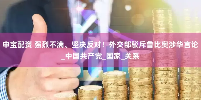 申宝配资 强烈不满、坚决反对！外交部驳斥鲁比奥涉华言论_中国共产党_国家_关系