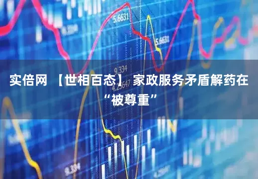 实倍网 【世相百态】 家政服务矛盾解药在“被尊重”