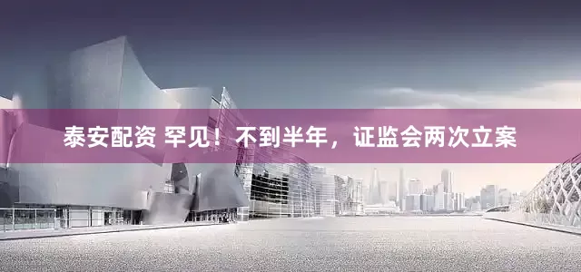 泰安配资 罕见！不到半年，证监会两次立案