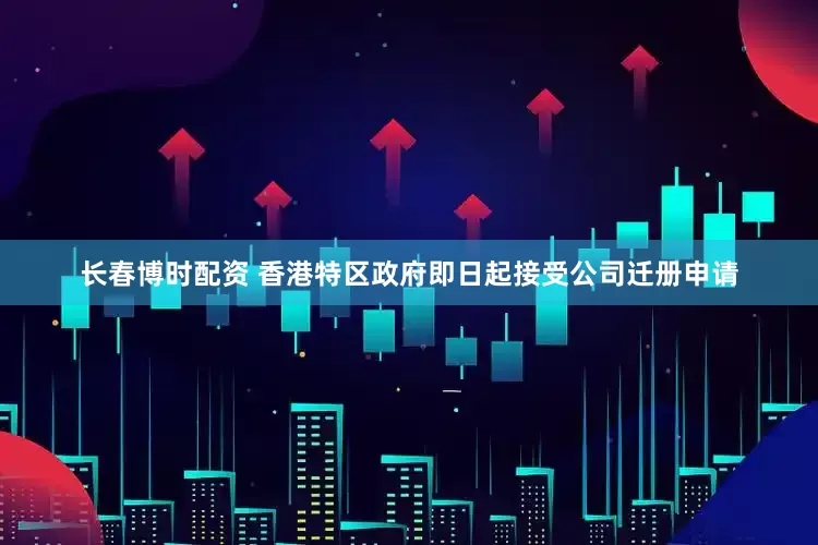 长春博时配资 香港特区政府即日起接受公司迁册申请