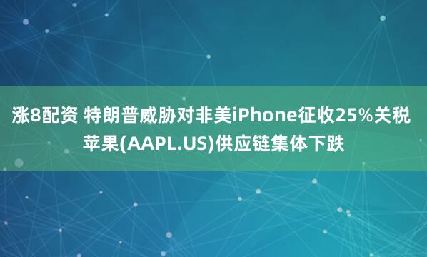 涨8配资 特朗普威胁对非美iPhone征收25%关税 苹果(AAPL.US)供应链集体下跌