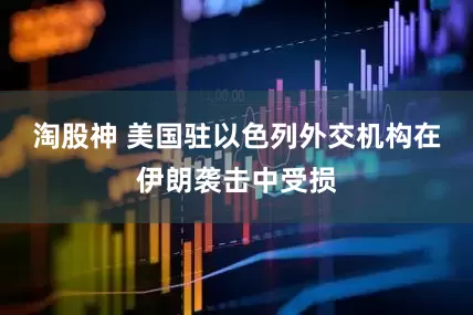 淘股神 美国驻以色列外交机构在伊朗袭击中受损