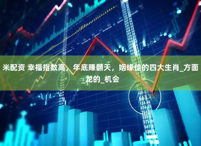 米配资 幸福指数高，年底赚翻天，姻缘佳的四大生肖_方面_龙的_机会