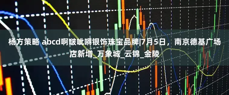 杨方策略 abcd啊啵呲嘚银饰珠宝品牌|7月5日，南京德基广场店新增_万象城_云锦_金陵