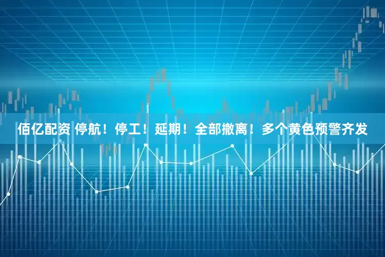 佰亿配资 停航！停工！延期！全部撤离！多个黄色预警齐发