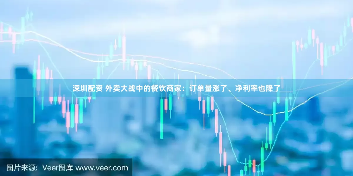 深圳配资 外卖大战中的餐饮商家：订单量涨了、净利率也降了