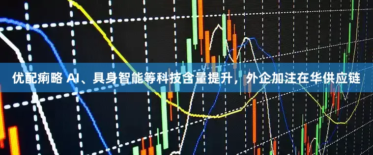 优配痢略 AI、具身智能等科技含量提升，外企加注在华供应链