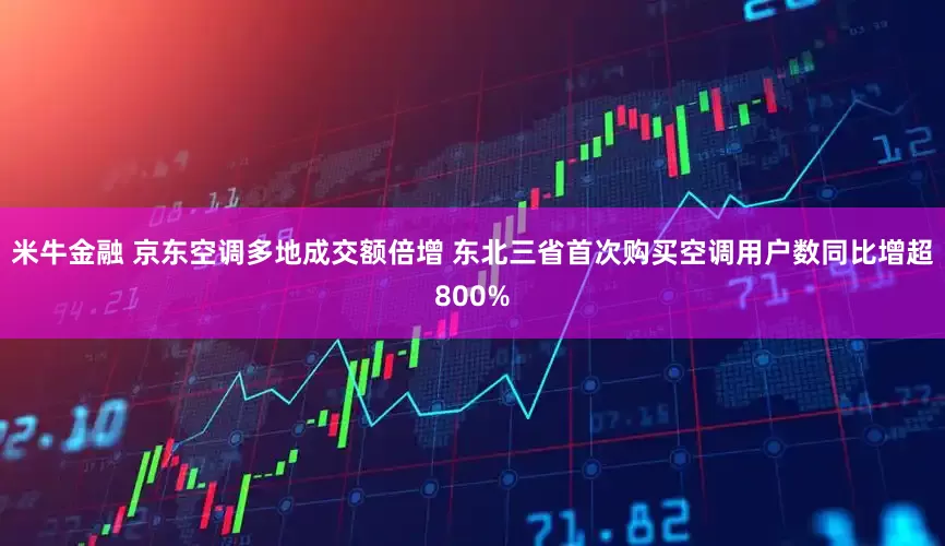 米牛金融 京东空调多地成交额倍增 东北三省首次购买空调用户数同比增超800%