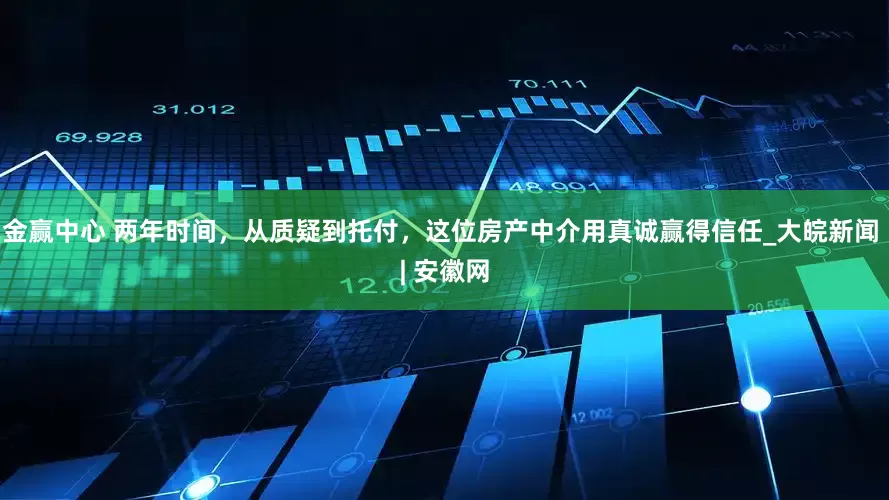 金赢中心 两年时间，从质疑到托付，这位房产中介用真诚赢得信任_大皖新闻 | 安徽网
