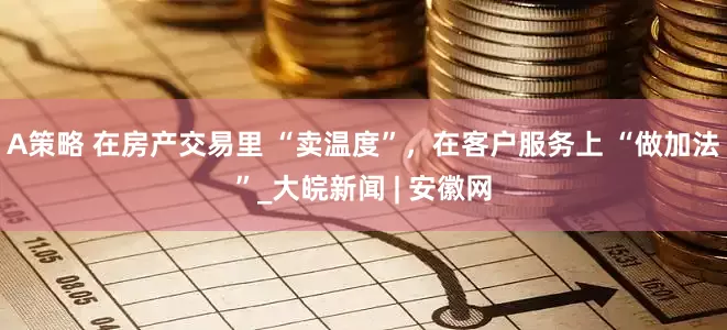 A策略 在房产交易里 “卖温度”，在客户服务上 “做加法”_大皖新闻 | 安徽网