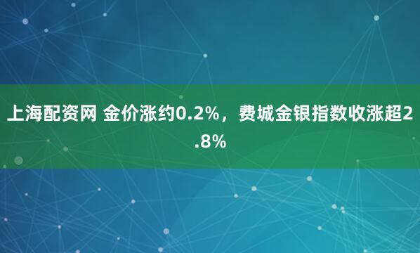 上海配资网 金价涨约0.2%，费城金银指数收涨超2.8%
