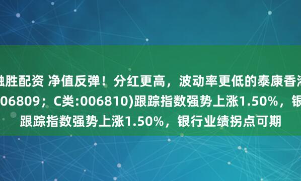 融胜配资 净值反弹！分红更高，波动率更低的泰康香港银行指数(A类:006809；C类:006810)跟踪指数强势上涨1.50%，银行业绩拐点可期