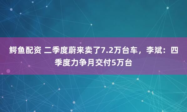 鳄鱼配资 二季度蔚来卖了7.2万台车，李斌：四季度力争月交付5万台