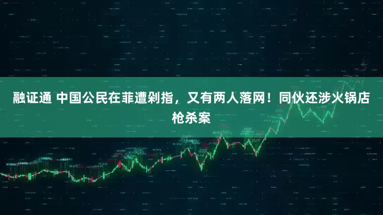 融证通 中国公民在菲遭剁指，又有两人落网！同伙还涉火锅店枪杀案