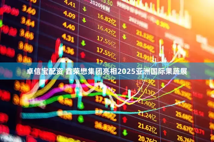 卓信宝配资 鑫荣懋集团亮相2025亚洲国际果蔬展