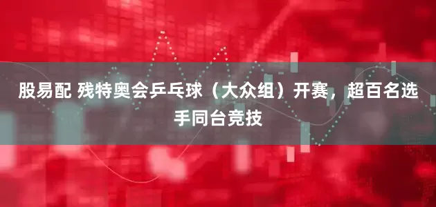 股易配 残特奥会乒乓球（大众组）开赛，超百名选手同台竞技