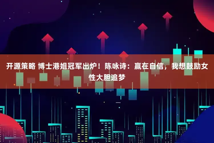 开源策略 博士港姐冠军出炉！陈咏诗：赢在自信，我想鼓励女性大胆追梦