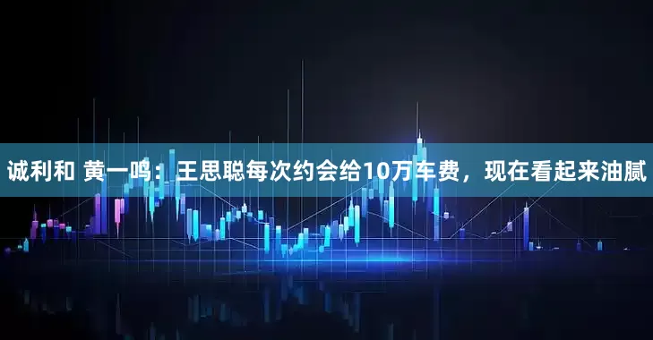 诚利和 黄一鸣：王思聪每次约会给10万车费，现在看起来油腻