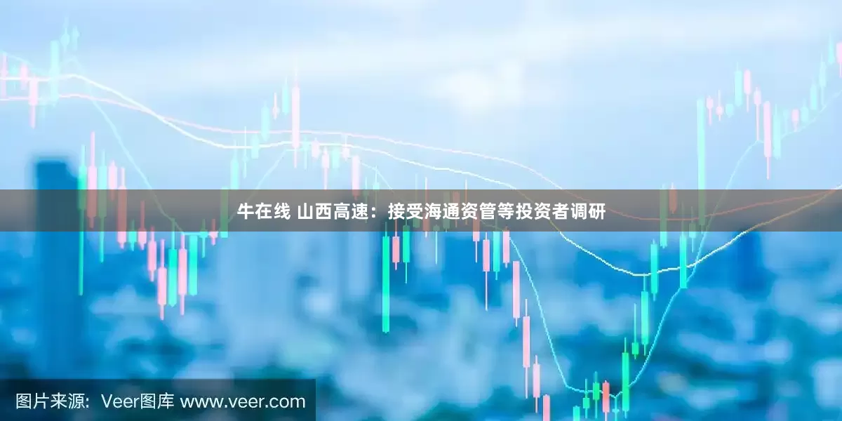 牛在线 山西高速：接受海通资管等投资者调研