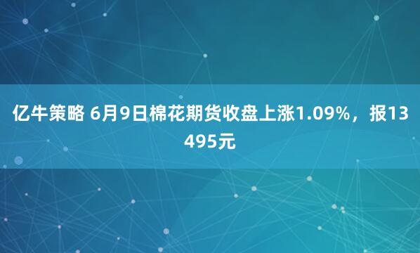 亿牛策略 6月9日棉花期货收盘上涨1.09%，报13495元
