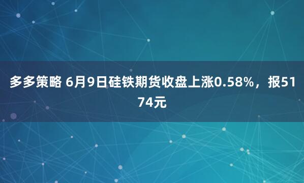 多多策略 6月9日硅铁期货收盘上涨0.58%，报5174元