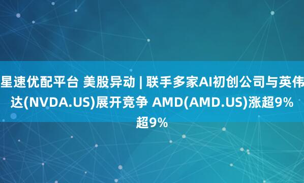 星速优配平台 美股异动 | 联手多家AI初创公司与英伟达(NVDA.US)展开竞争 AMD(AMD.US)涨超9%