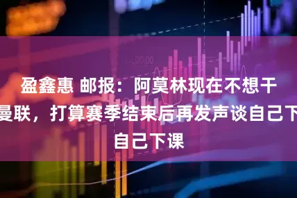 盈鑫惠 邮报：阿莫林现在不想干扰曼联，打算赛季结束后再发声谈自己下课
