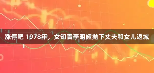 涨停吧 1978年，女知青李明娅抛下丈夫和女儿返城