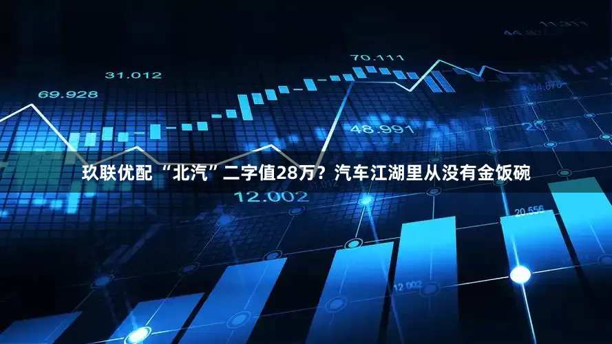 玖联优配 “北汽”二字值28万？汽车江湖里从没有金饭碗