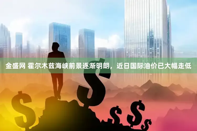 金盛网 霍尔木兹海峡前景逐渐明朗，近日国际油价已大幅走低