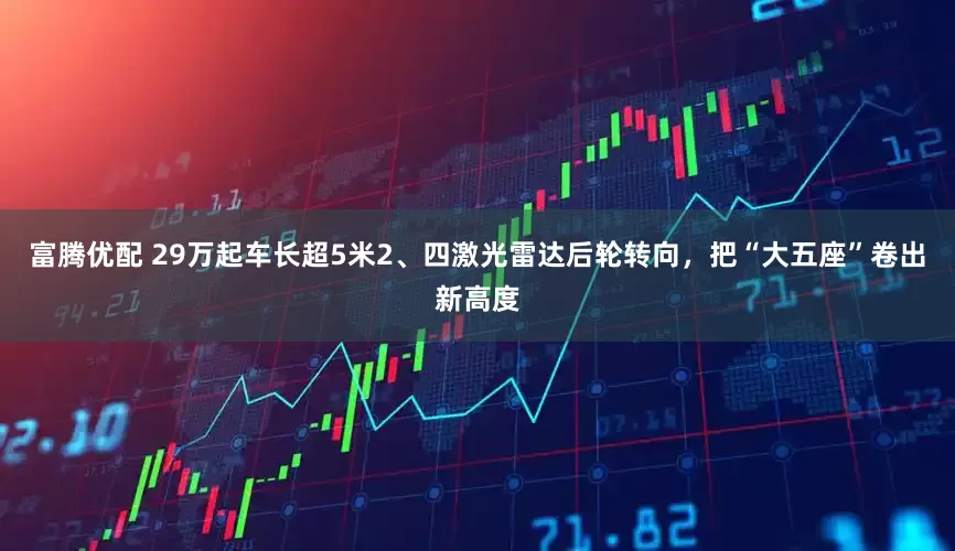 富腾优配 29万起车长超5米2、四激光雷达后轮转向，把“大五座”卷出新高度