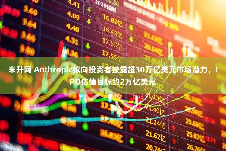 米升网 Anthropic拟向投资者披露超30万亿美元市场潜力，IPO估值目标约2万亿美元