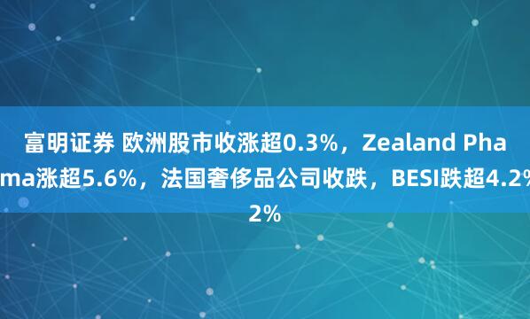 富明证券 欧洲股市收涨超0.3%，Zealand Pharma涨超5.6%，法国奢侈品公司收跌，BESI跌超4.2%